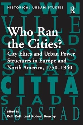 Who Ran the Cities?: City Elites and Urban Power Structures in Europe and North America, 1750–1940 by Ralf Roth