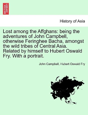 Lost among the Affghans: being the adventures of John Campbell, otherwise Feringhee Bacha, amongst the wild tribes of Central Asia. Related by himself to Hubert Oswald Fry. With a portrait. book
