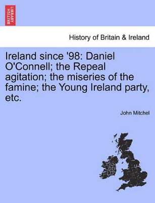 Ireland Since '98: Daniel O'Connell; The Repeal Agitation; The Miseries of the Famine; The Young Ireland Party, Etc. book