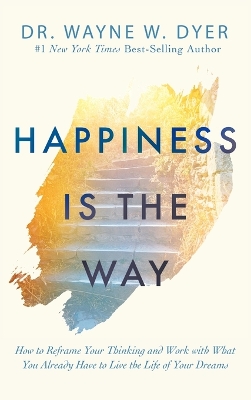 Happiness is the Way: How to Reframe Your Thinking and Work with What You Already Have to Live the Life of Your Dreams by Wayne Dyer