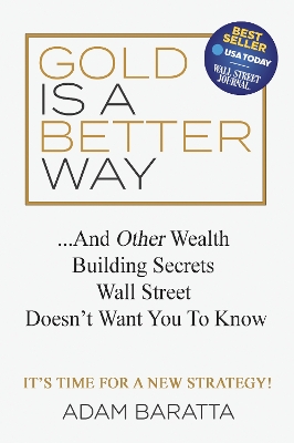 Gold Is A Better Way: And Other Wealth Building Secrets Wall Street Doesn't Want You To Know by Adam Baratta