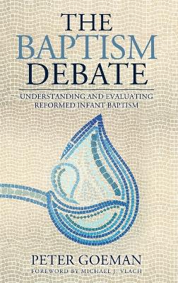 The Baptism Debate: Understanding and Evaluating Reformed Infant Baptism by Peter Goeman