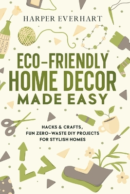 Eco-Friendly Home Decor Made Easy: Hacks & Crafts, Fun Zero-Waste DIY Projects for Stylish Homes book