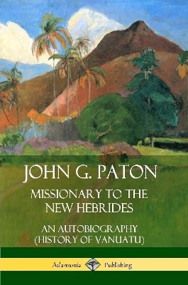 John G. Paton, Missionary to the New Hebrides: An Autobiography (History of Vanuatu) by John G Paton