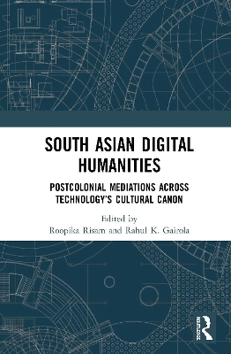 South Asian Digital Humanities: Postcolonial Mediations across Technology’s Cultural Canon by Roopika Risam