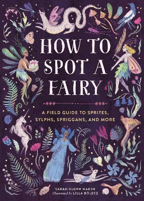 How to Spot a Fairy: A Field Guide to Sprites, Sylphs, Spriggans, and More book