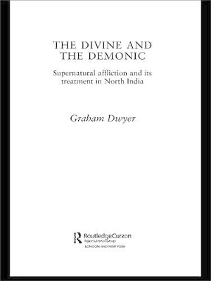 The The Divine and the Demonic: Supernatural Affliction and its Treatment in North India by Graham Dwyer