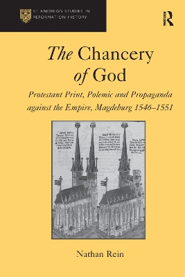 The Chancery of God: Protestant Print, Polemic and Propaganda against the Empire, Magdeburg 1546–1551 by Nathan Rein