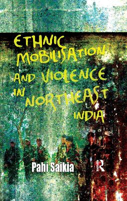 Ethnic Mobilisation and Violence in Northeast India by Pahi Saikia