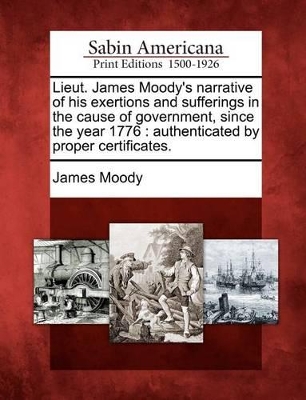 Lieut. James Moody's Narrative of His Exertions and Sufferings in the Cause of Government, Since the Year 1776: Authenticated by Proper Certificates. book