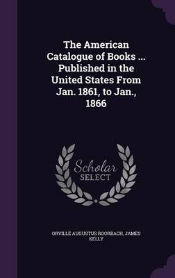 The The American Catalogue of Books ... Published in the United States From Jan. 1861, to Jan., 1866 by Prof James Kelly