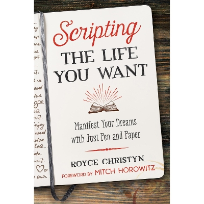 Scripting the Life You Want: Manifest Your Dreams with Just Pen and Paper by Royce Christyn