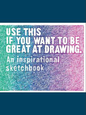 Use This if You Want to Be Great at Drawing: An Inspirational Sketchbook book