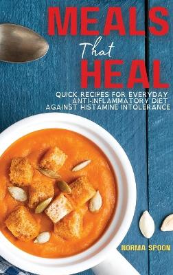 Meals That Heal: Quick Recipes for Everyday Anti-Inflammatory Diet Against Histamine Intolerance book