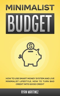 Minimalist Budget: How to Use Smart Money System and Live Minimalist Lifestyle. How to Turn Bad Credit into Good Credit book