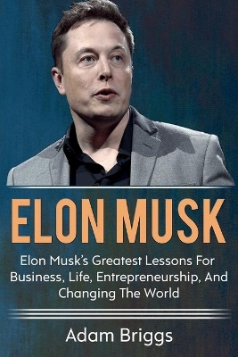 Elon Musk: Elon Musk's greatest lessons for business, life, entrepreneurship, and changing the world! book