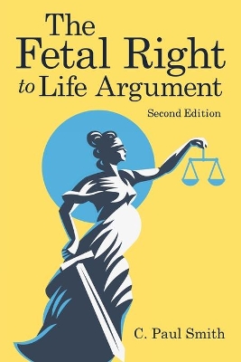 The Fetal Right to Life Argument: Second Edition, 2020 by C Paul Smith
