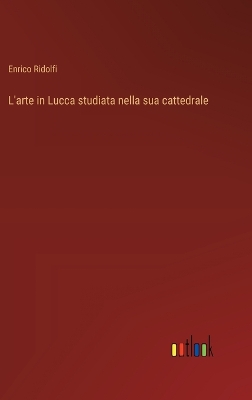L'arte in Lucca studiata nella sua cattedrale by Enrico Ridolfi