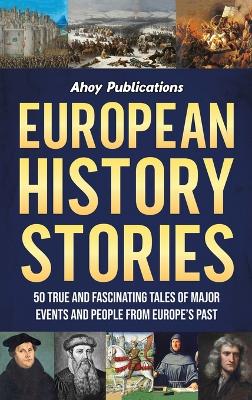 European History Stories: 50 True and Fascinating Tales of Major Events and People from Europe's Past by Ahoy Publications
