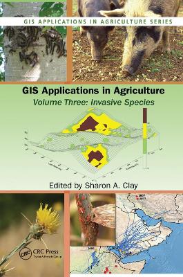 GIS Applications in Agriculture, Volume Three: Invasive Species by Sharon A. Clay