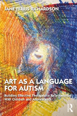 Art as a Language for Autism: Building Effective Therapeutic Relationships with Children and Adolescents by Jane Ferris Richardson