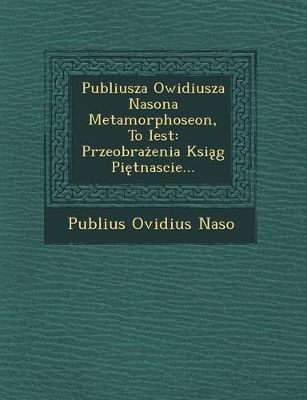 Publiusza Owidiusza Nasona Metamorphoseon, to Iest: Przeobra Enia Ksi G Pi Tnascie... book