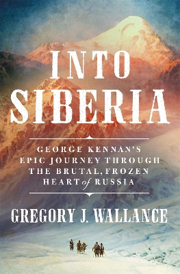 Into Siberia: George Kennan's Epic Journey Through the Brutal, Frozen Heart of Russia book