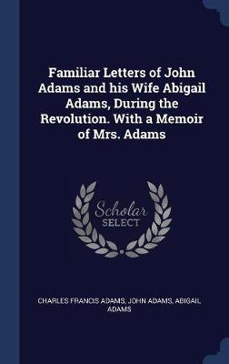 Familiar Letters of John Adams and His Wife Abigail Adams, During the Revolution. with a Memoir of Mrs. Adams book