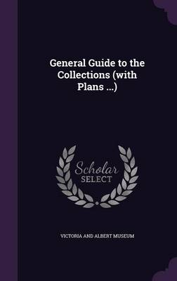 General Guide to the Collections (with Plans ...) by Victoria and Albert Museum