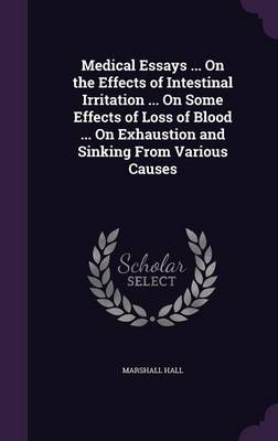 Medical Essays ... On the Effects of Intestinal Irritation ... On Some Effects of Loss of Blood ... On Exhaustion and Sinking From Various Causes book
