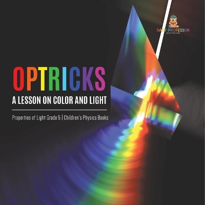 Optricks: A Lesson on Color and Light Properties of Light Grade 5 Children's Physics Books by Baby Professor