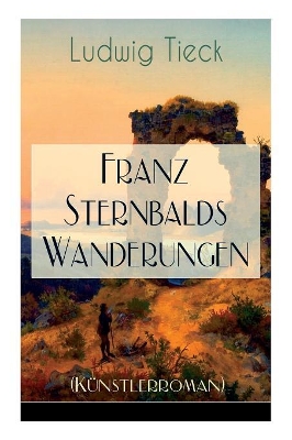 Franz Sternbalds Wanderungen (K�nstlerroman): Historischer Roman - Die Geschichte einer K�nstlerreise aus dem 16. Jahrhundert book