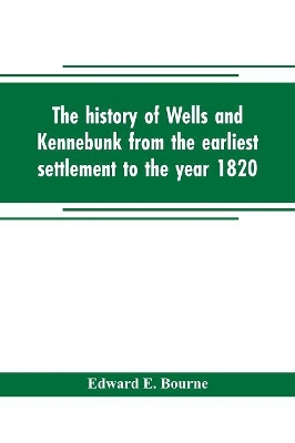 The history of Wells and Kennebunk from the earliest settlement to the year 1820, at which time Kennebunk was set off, and incorporated with Biographical Sketches book