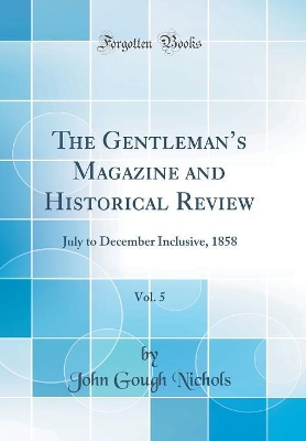 The Gentlemans Magazine and Historical Review, Vol. 5: July to December Inclusive, 1858 (Classic Reprint) book