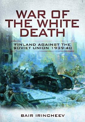 War of the White Death: Finland Against the Soviet Union, 1939-40 by Bair Irincheev