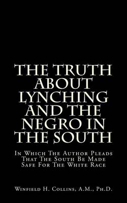The Truth About Lynching And The Negro In The South: In Which The Author Pleads That The South Be Made Safe For The White Race book