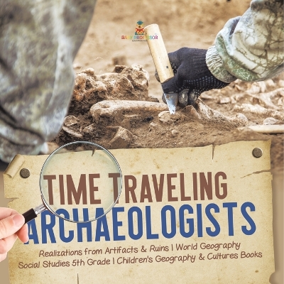 Time Traveling Archaeologists Realizations from Artifacts & Ruins World Geography Social Studies 5th Grade Children's Geography & Cultures Books by Baby Professor