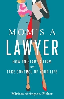 Mom's a Lawyer: How to Start a Firm and Take Control of Your Life by Miriam Airington-Fisher