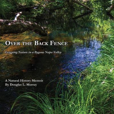 Over the Back Fence: Learning Nature in a Bygone Napa Valley by Douglas L Murray