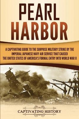 Pearl Harbor: A Captivating Guide to the Surprise Military Strike by the Imperial Japanese Navy Air Service that Caused the United States of America's Formal Entry into World War II by Captivating History