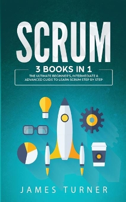 Scrum: 3 Books in 1 - The Ultimate Beginner's, Intermediate & Advanced Guide to Learn Scrum Step by Step book