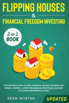 Flipping Houses and Financial Freedom Investing (Updated) 2-in-1 Book: Proven Methods to Find, Finance, Rehab, Manage and Resell Homes + Latest Reliable & Profitable Income Streams (Beginner's Guide) book