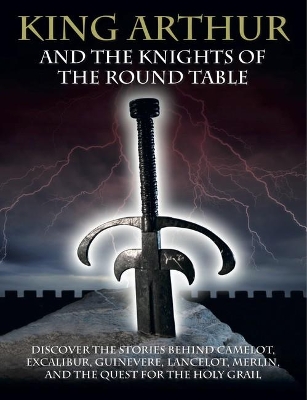 King Arthur and the Knights of the Round Table: Discover the Stories behind Camelot, Excalibur, Guinevere, Lancelot, Merlin, and the Quest for the Holy Grail by Martin J Dougherty