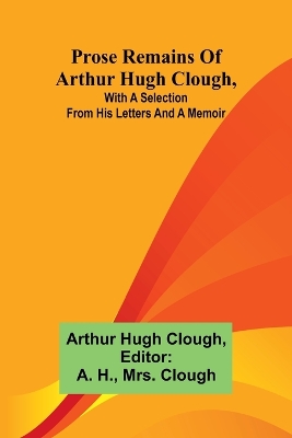 Prose remains of Arthur Hugh Clough, with a selection from his letters and a memoir book