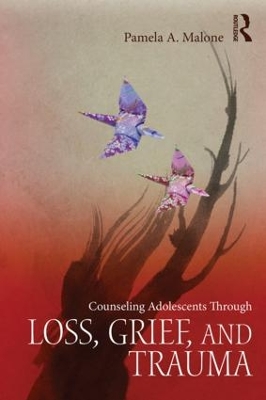 Counseling Adolescents Through Loss, Grief, and Trauma by Pamela A. Malone