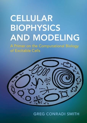 Cellular Biophysics and Modeling: A Primer on the Computational Biology of Excitable Cells by Greg Conradi Smith