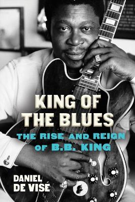 King of the Blues: The Rise and Reign of B.B. King by Daniel de Vise