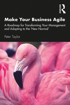 Make Your Business Agile: A Roadmap for Transforming Your Management and Adapting to the ‘New Normal’ by Peter Taylor
