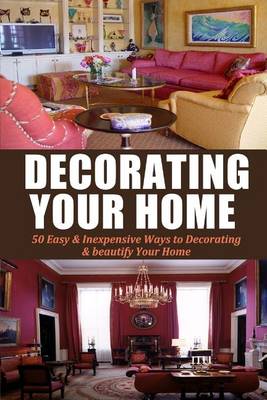 Decorating Your Home: 50 Easy & Inexpensive Ways to Decorating & Beautify Your Home book