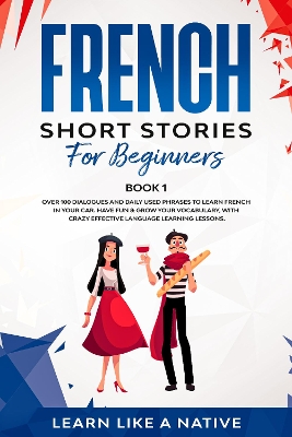 French Short Stories for Beginners Book 1: Over 100 Dialogues and Daily Used Phrases to Learn French in Your Car. Have Fun & Grow Your Vocabulary, with Crazy Effective Language Learning Lessons by Learn Like A Native